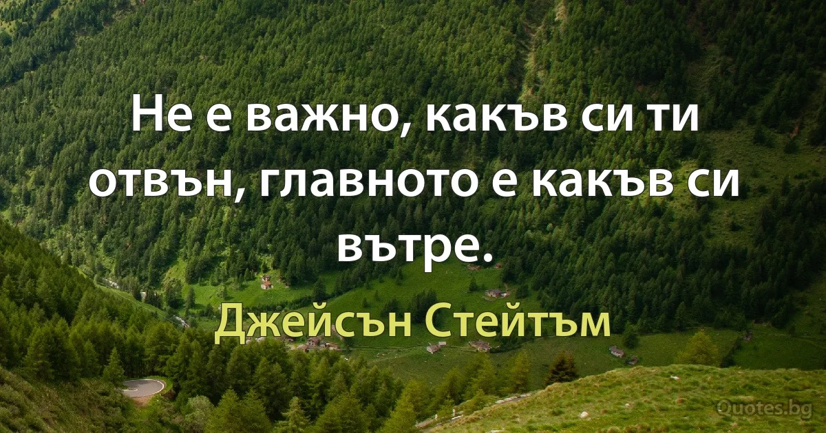 Не е важно, какъв си ти отвън, главното е какъв си вътре. (Джейсън Стейтъм)