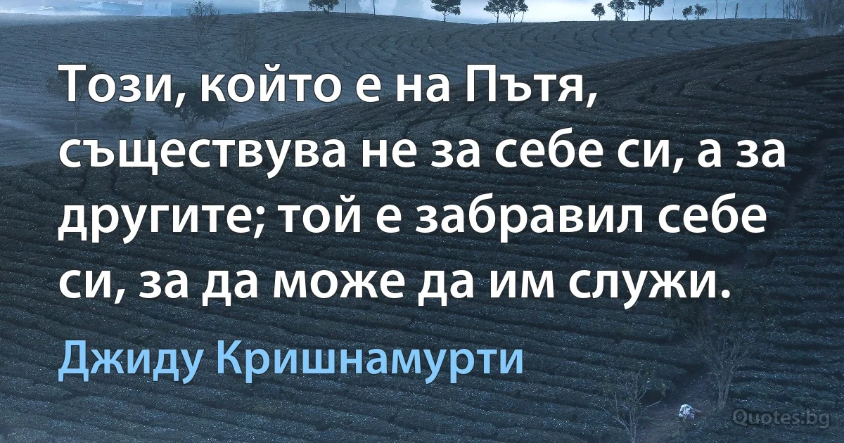 Този, който е на Пътя, съществува не за себе си, а за другите; той е забравил себе си, за да може да им служи. (Джиду Кришнамурти)