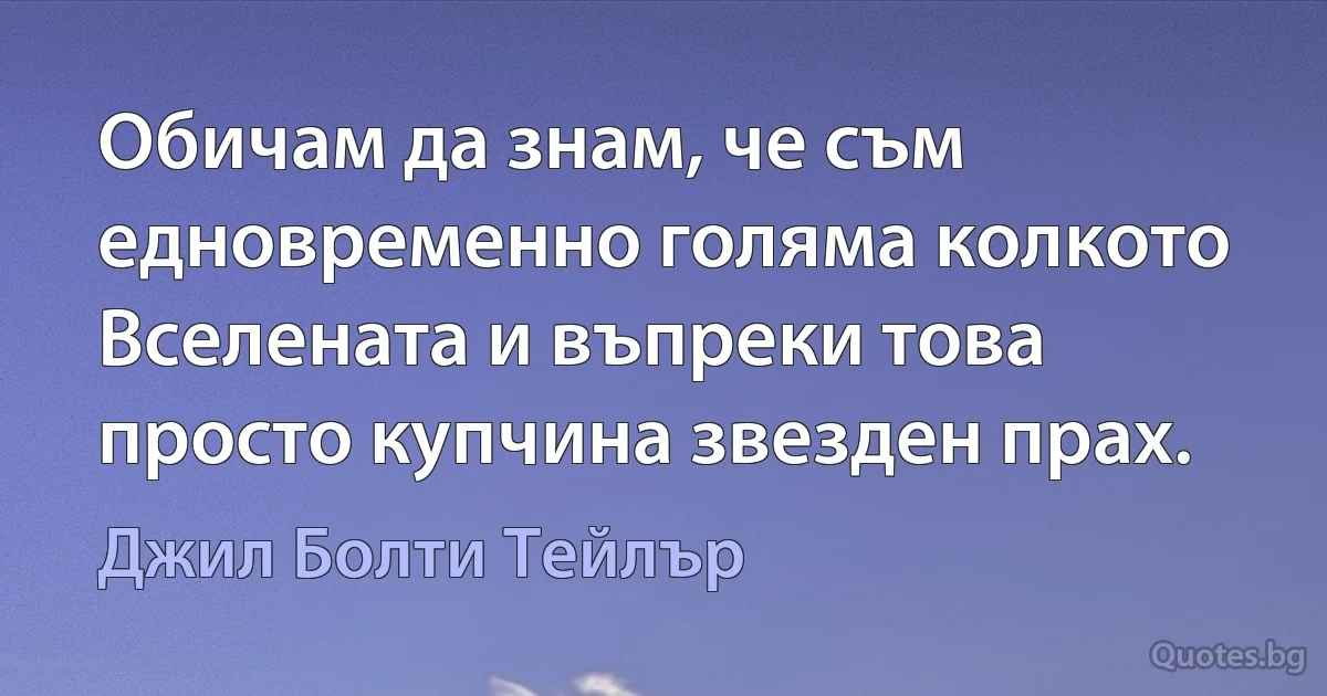 Обичам да знам, че съм едновременно голяма колкото Вселената и въпреки това просто купчина звезден прах. (Джил Болти Тейлър)