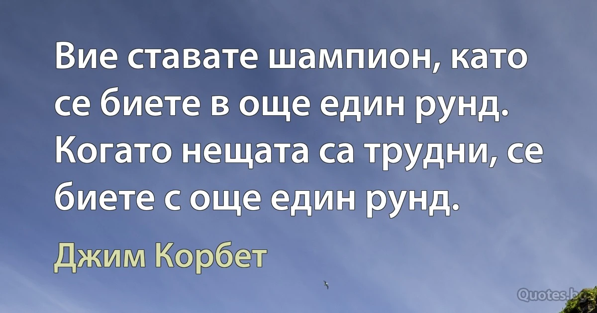 Вие ставате шампион, като се биете в още един рунд. Когато нещата са трудни, се биете с още един рунд. (Джим Корбет)