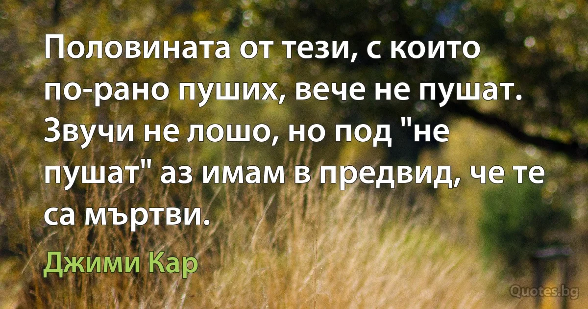 Половината от тези, с които по-рано пуших, вече не пушат. Звучи не лошо, но под "не пушат" аз имам в предвид, че те са мъртви. (Джими Кар)