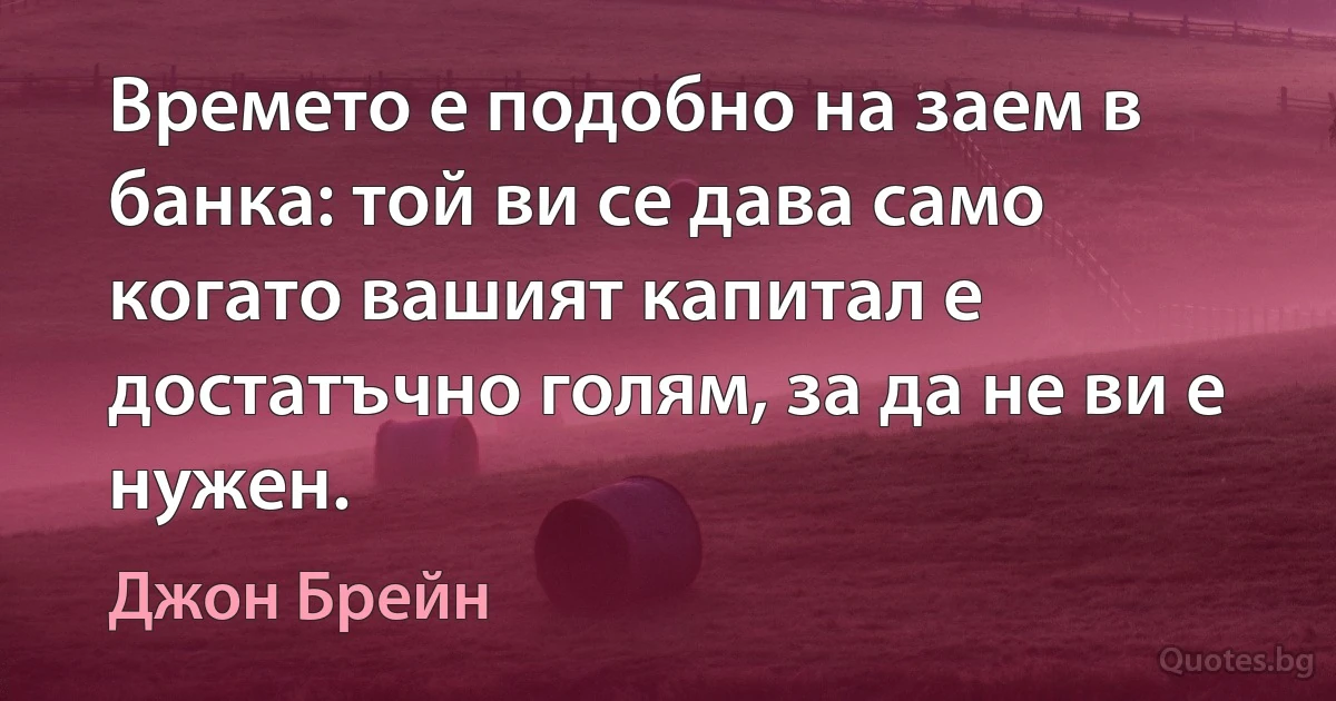 Времето е подобно на заем в банка: той ви се дава само когато вашият капитал е достатъчно голям, за да не ви е нужен. (Джон Брейн)