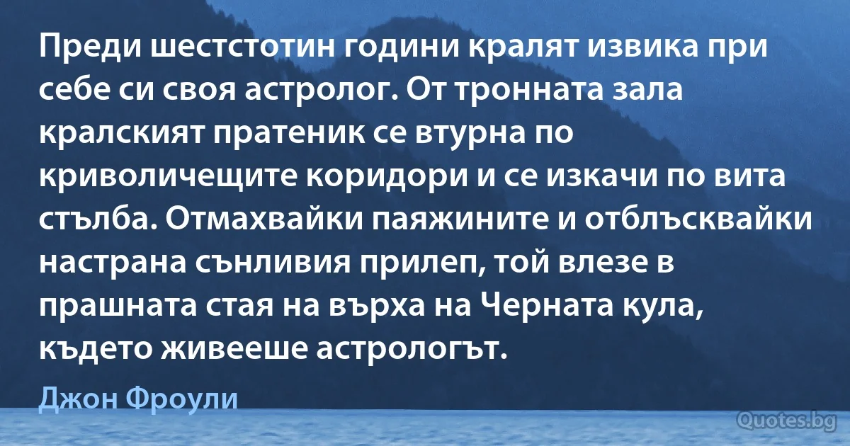 Преди шестстотин години кралят извика при себе си своя астролог. От тронната зала кралският пратеник се втурна по криволичещите коридори и се изкачи по вита стълба. Отмахвайки паяжините и отблъсквайки настрана сънливия прилеп, той влезе в прашната стая на върха на Черната кула, където живееше астрологът. (Джон Фроули)