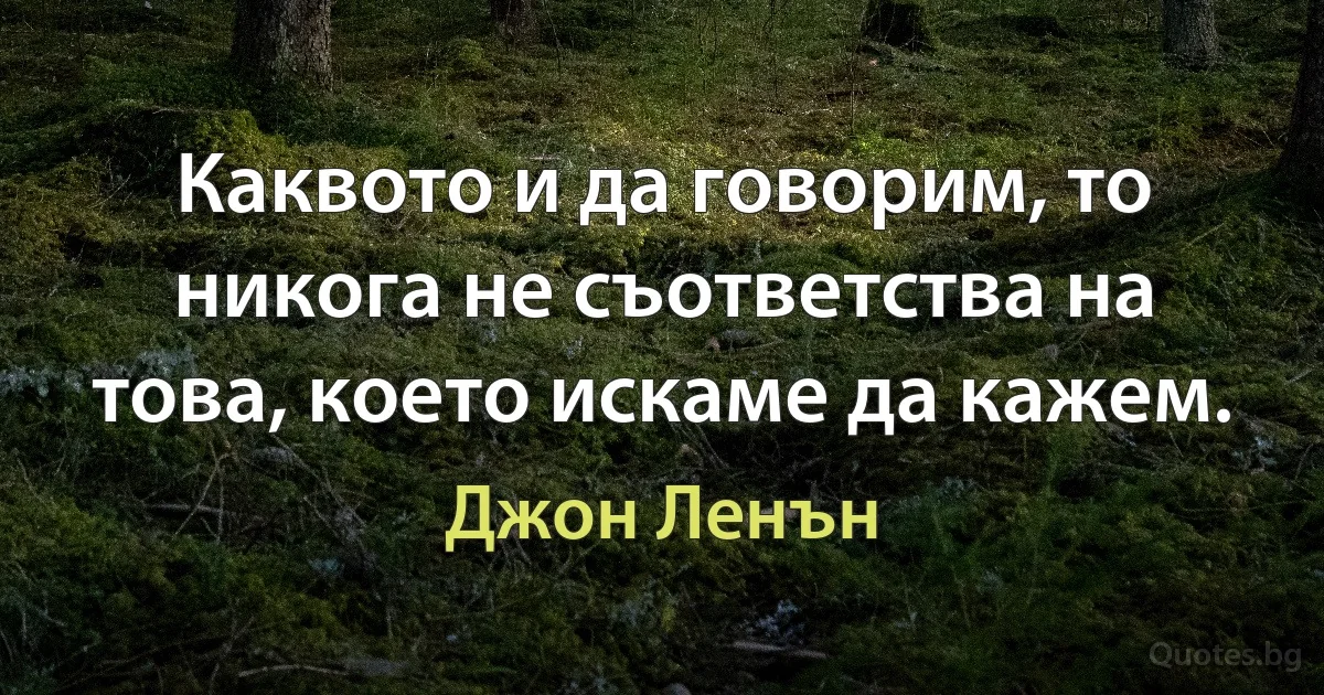 Каквото и да говорим, то никога не съответства на това, което искаме да кажем. (Джон Ленън)