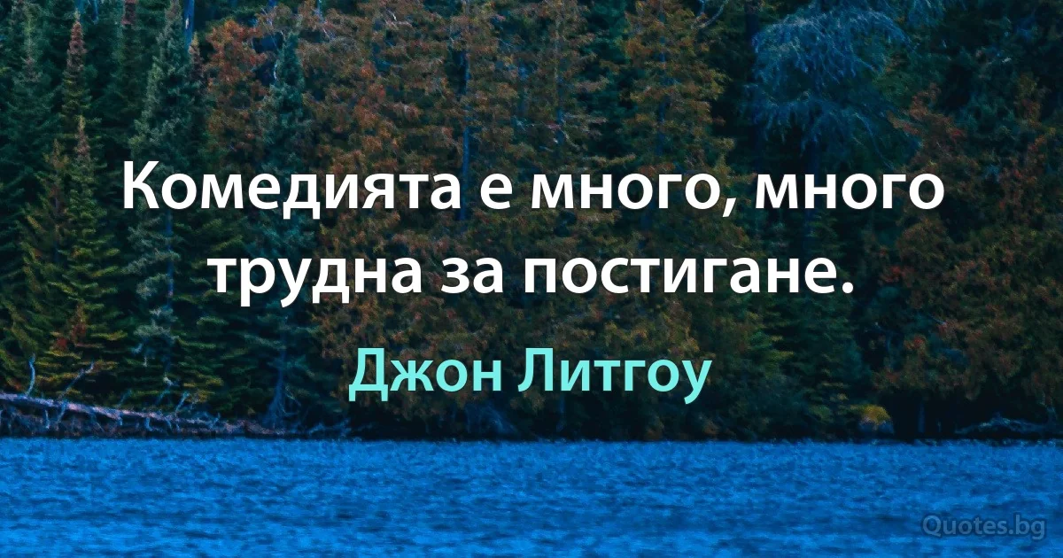 Комедията е много, много трудна за постигане. (Джон Литгоу)