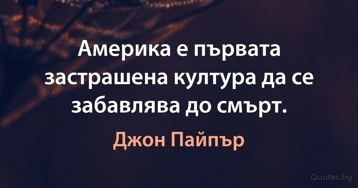 Америка е първата застрашена култура да се забавлява до смърт. (Джон Пайпър)