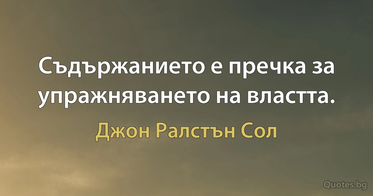 Съдържанието е пречка за упражняването на властта. (Джон Ралстън Сол)