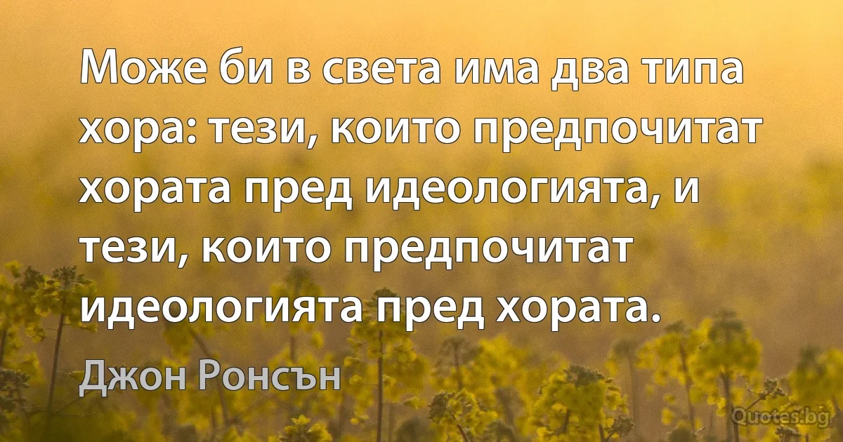 Може би в света има два типа хора: тези, които предпочитат хората пред идеологията, и тези, които предпочитат идеологията пред хората. (Джон Ронсън)