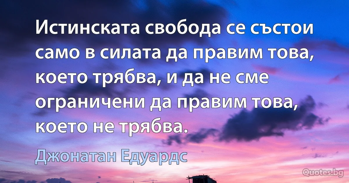 Истинската свобода се състои само в силата да правим това, което трябва, и да не сме ограничени да правим това, което не трябва. (Джонатан Едуардс)