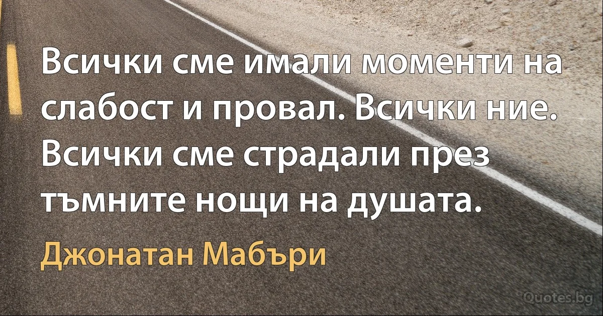 Всички сме имали моменти на слабост и провал. Всички ние. Всички сме страдали през тъмните нощи на душата. (Джонатан Мабъри)