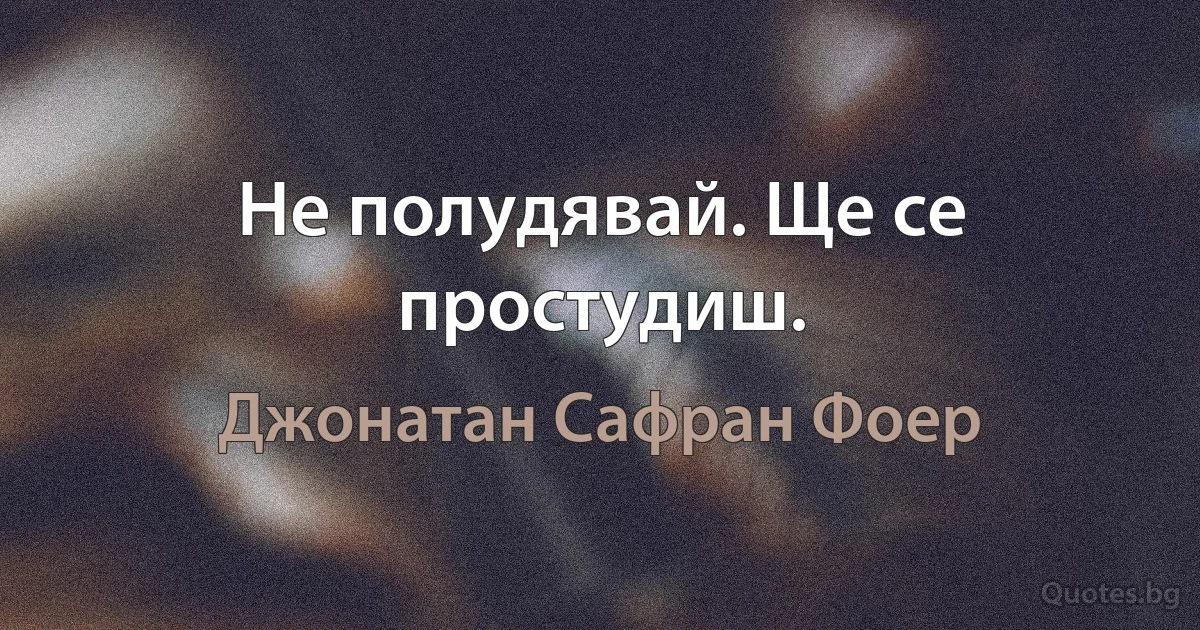 Не полудявай. Ще се простудиш. (Джонатан Сафран Фоер)