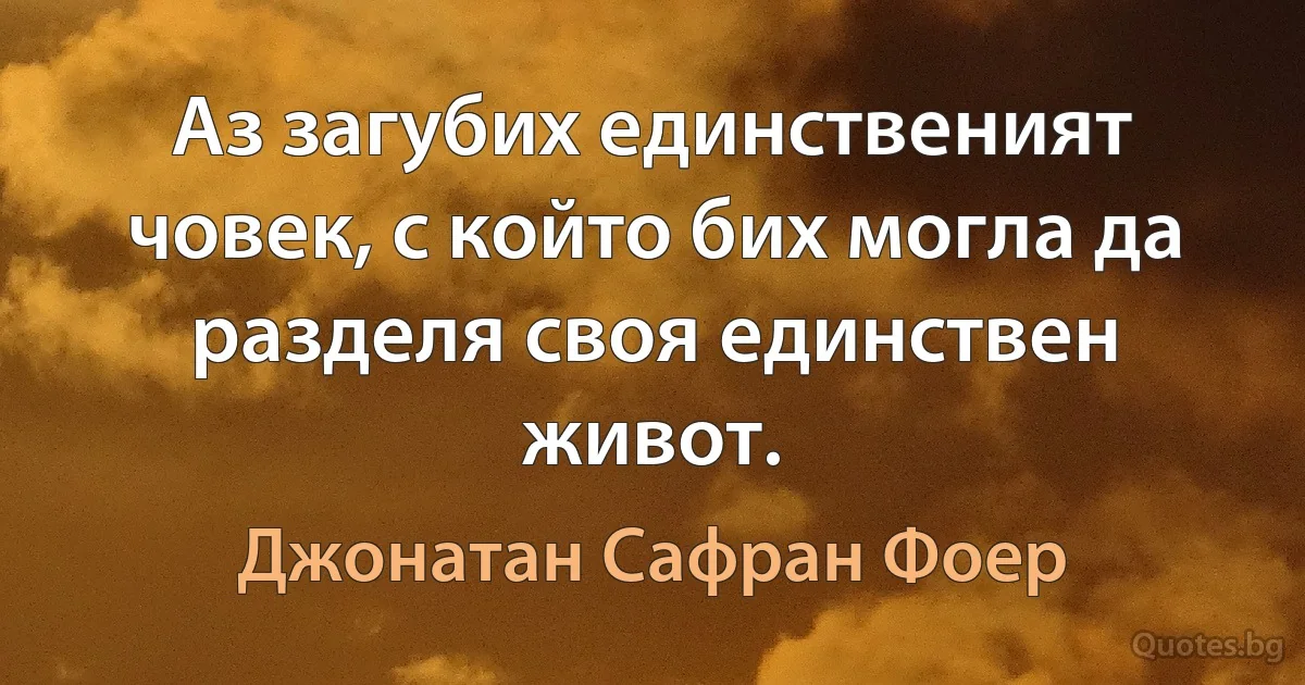 Аз загубих единственият човек, с който бих могла да разделя своя единствен живот. (Джонатан Сафран Фоер)