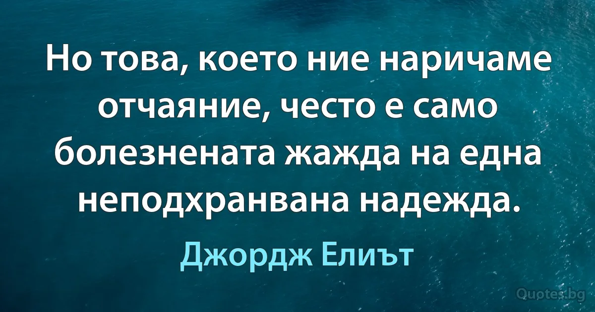 Но това, което ние наричаме отчаяние, често е само болезнената жажда на една неподхранвана надежда. (Джордж Елиът)