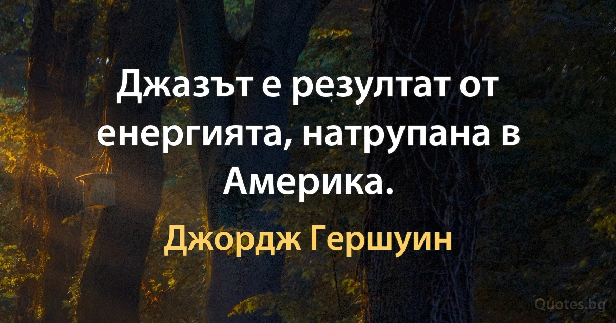 Джазът е резултат от енергията, натрупана в Америка. (Джордж Гершуин)