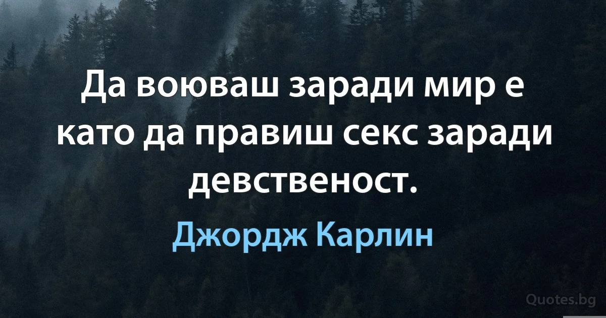 Да воюваш заради мир е като да правиш секс заради девственост. (Джордж Карлин)