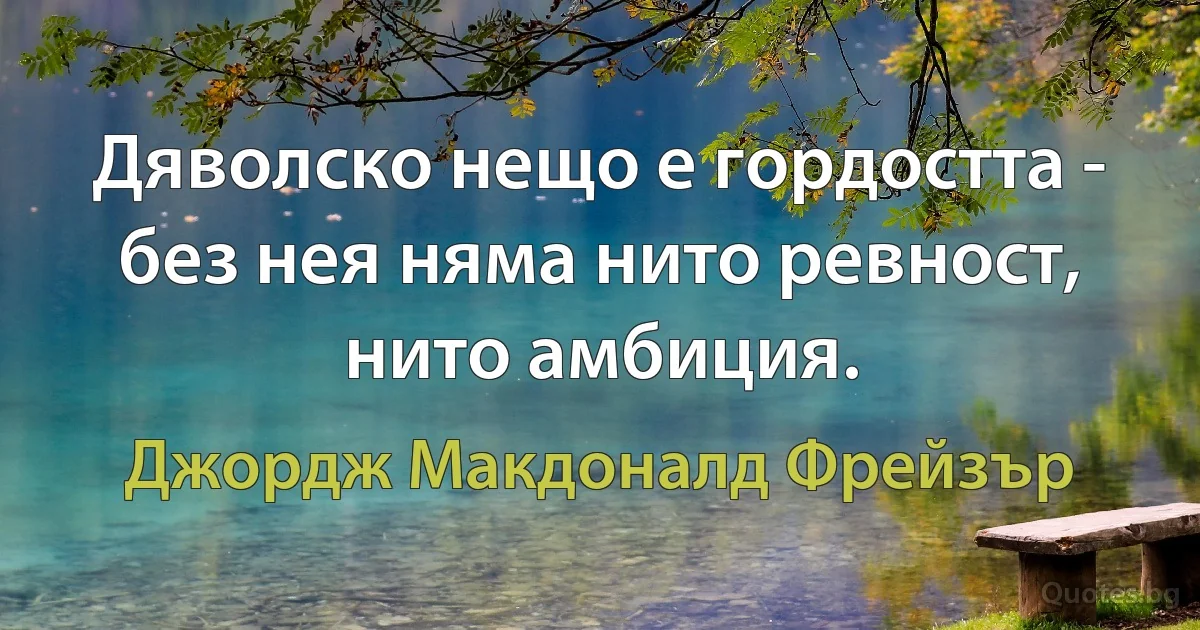 Дяволско нещо е гордостта - без нея няма нито ревност, нито амбиция. (Джордж Макдоналд Фрейзър)