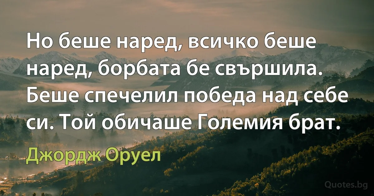 Но беше наред, всичко беше наред, борбата бе свършила. Беше спечелил победа над себе си. Той обичаше Големия брат. (Джордж Оруел)