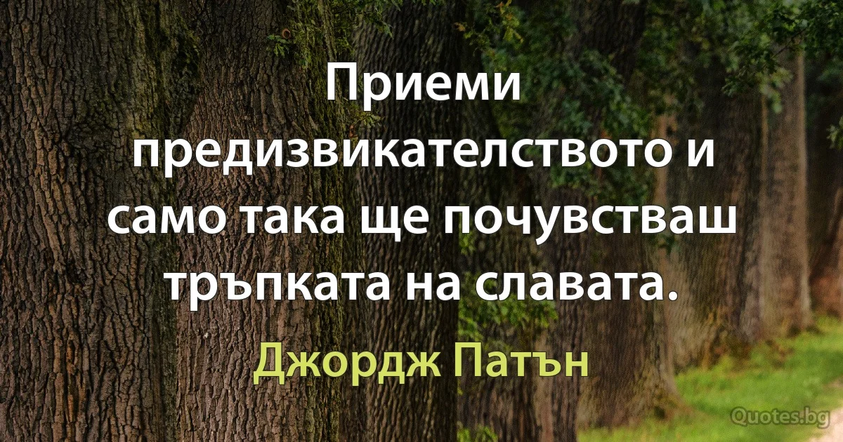 Приеми предизвикателството и само така ще почувстваш тръпката на славата. (Джордж Патън)