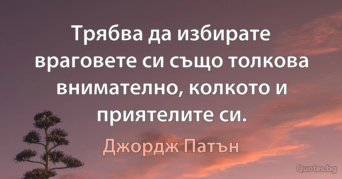 Трябва да избирате враговете си също толкова внимателно, колкото и приятелите си. (Джордж Патън)