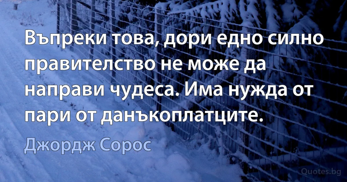 Въпреки това, дори едно силно правителство не може да направи чудеса. Има нужда от пари от данъкоплатците. (Джордж Сорос)