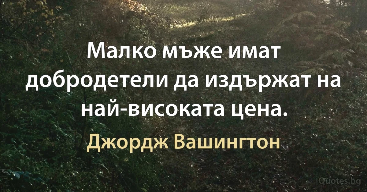 Малко мъже имат добродетели да издържат на най-високата цена. (Джордж Вашингтон)