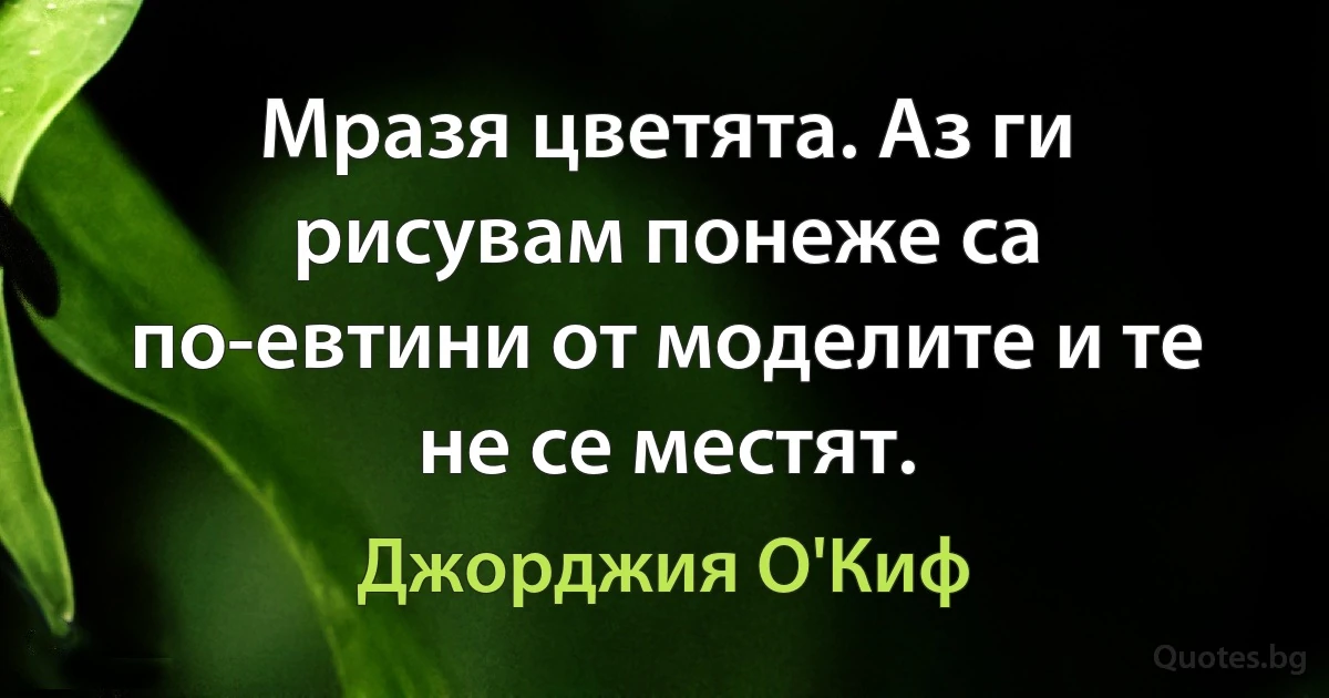 Мразя цветята. Аз ги рисувам понеже са по-евтини от моделите и те не се местят. (Джорджия О'Киф)