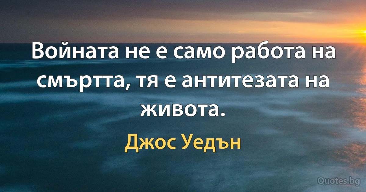 Войната не е само работа на смъртта, тя е антитезата на живота. (Джос Уедън)