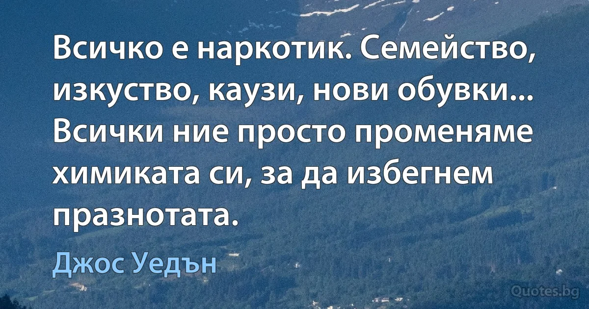 Всичко е наркотик. Семейство, изкуство, каузи, нови обувки... Всички ние просто променяме химиката си, за да избегнем празнотата. (Джос Уедън)