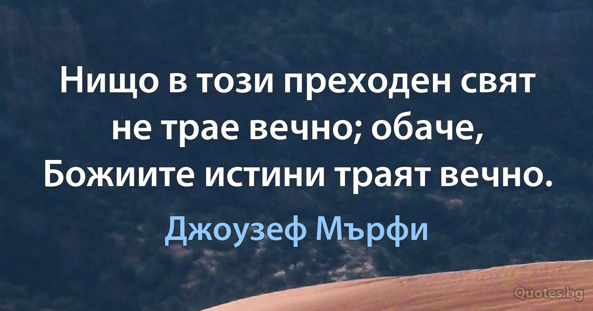 Нищо в този преходен свят не трае вечно; обаче, Божиите истини траят вечно. (Джоузеф Мърфи)