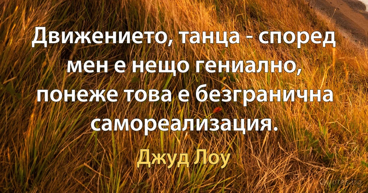 Движението, танца - според мен е нещо гениално, понеже това е безгранична самореализация. (Джуд Лоу)