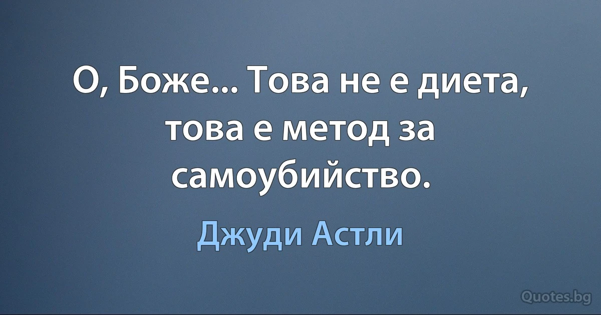 О, Боже... Това не е диета, това е метод за самоубийство. (Джуди Астли)