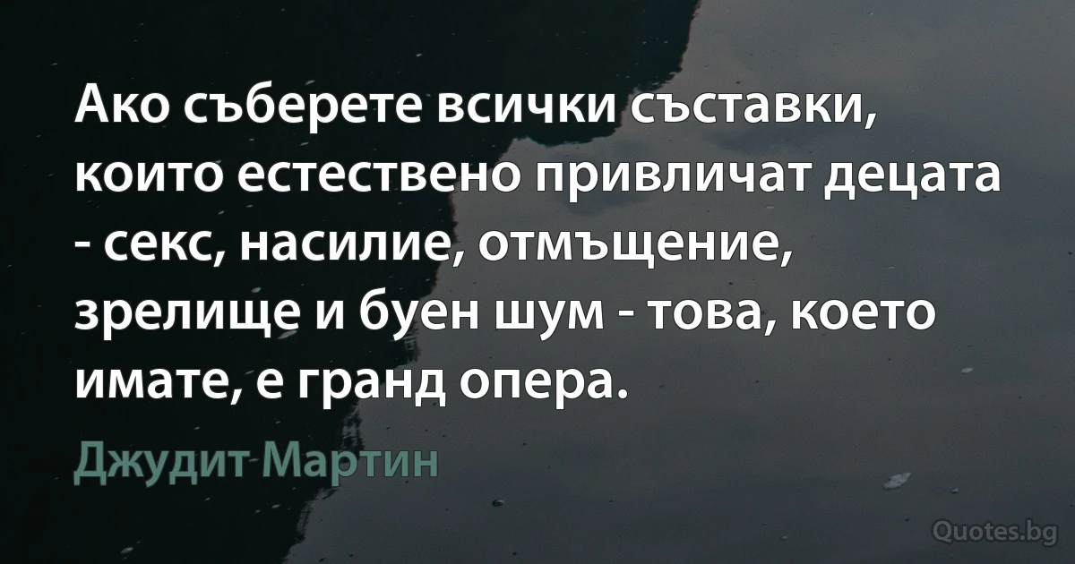 Ако съберете всички съставки, които естествено привличат децата - секс, насилие, отмъщение, зрелище и буен шум - това, което имате, е гранд опера. (Джудит Мартин)