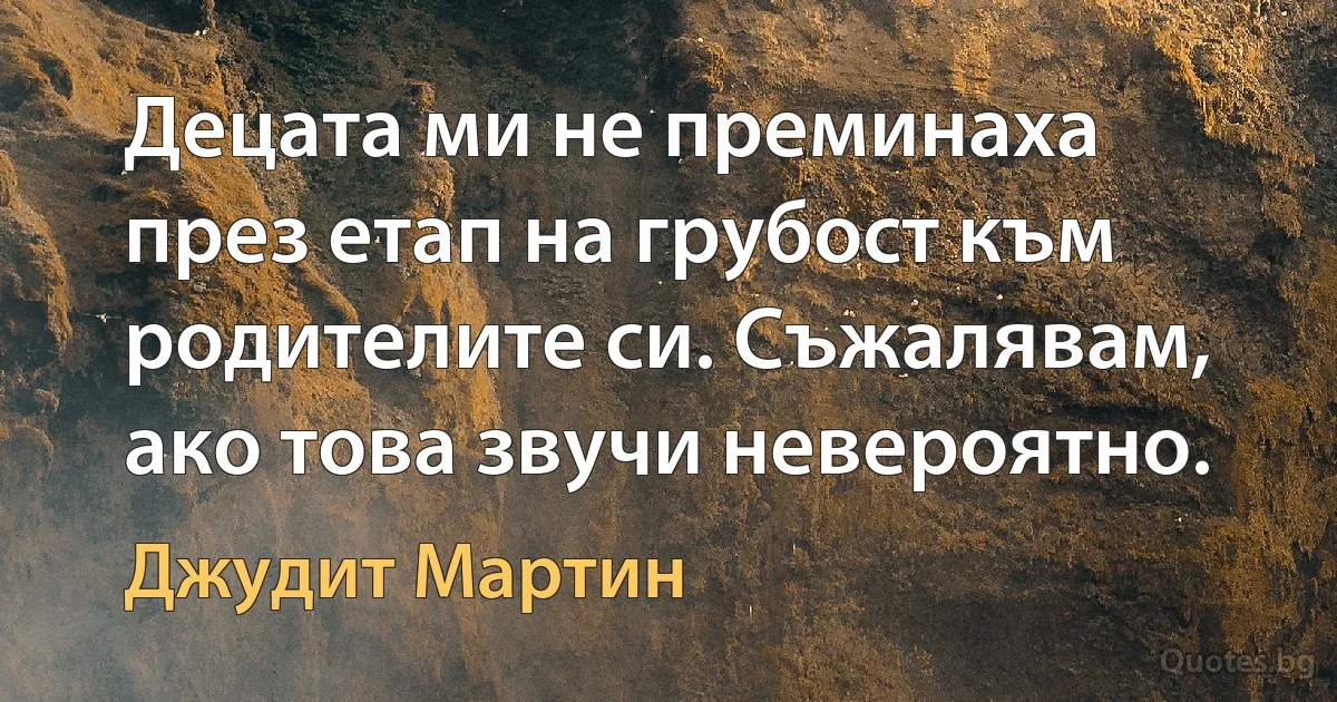 Децата ми не преминаха през етап на грубост към родителите си. Съжалявам, ако това звучи невероятно. (Джудит Мартин)