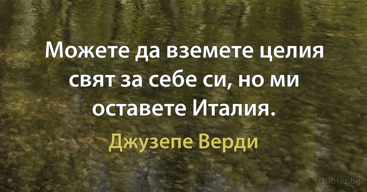 Можете да вземете целия свят за себе си, но ми оставете Италия. (Джузепе Верди)