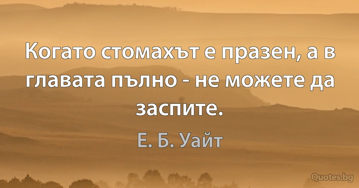 Когато стомахът е празен, а в главата пълно - не можете да заспите. (Е. Б. Уайт)