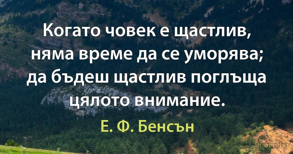 Когато човек е щастлив, няма време да се уморява; да бъдеш щастлив поглъща цялото внимание. (Е. Ф. Бенсън)