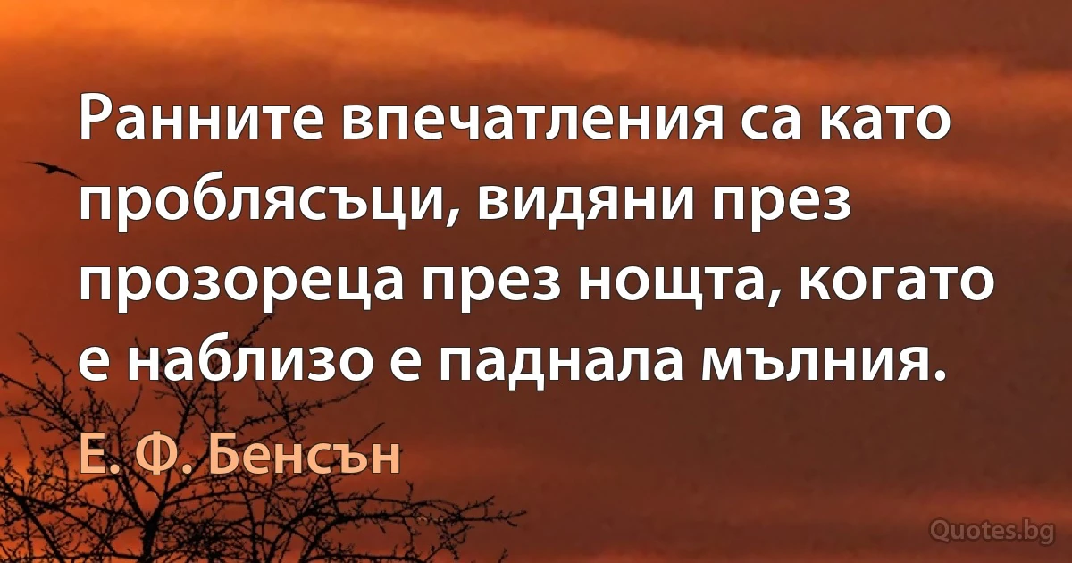 Ранните впечатления са като проблясъци, видяни през прозореца през нощта, когато е наблизо е паднала мълния. (Е. Ф. Бенсън)