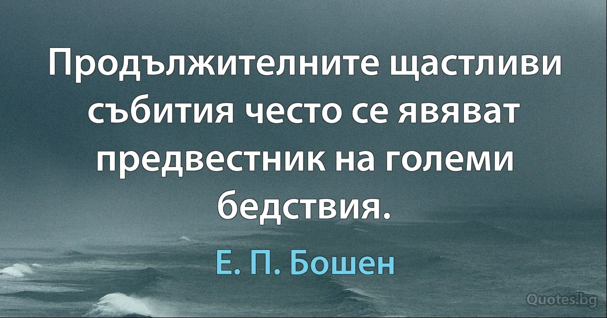 Продължителните щастливи събития често се явяват предвестник на големи бедствия. (Е. П. Бошен)