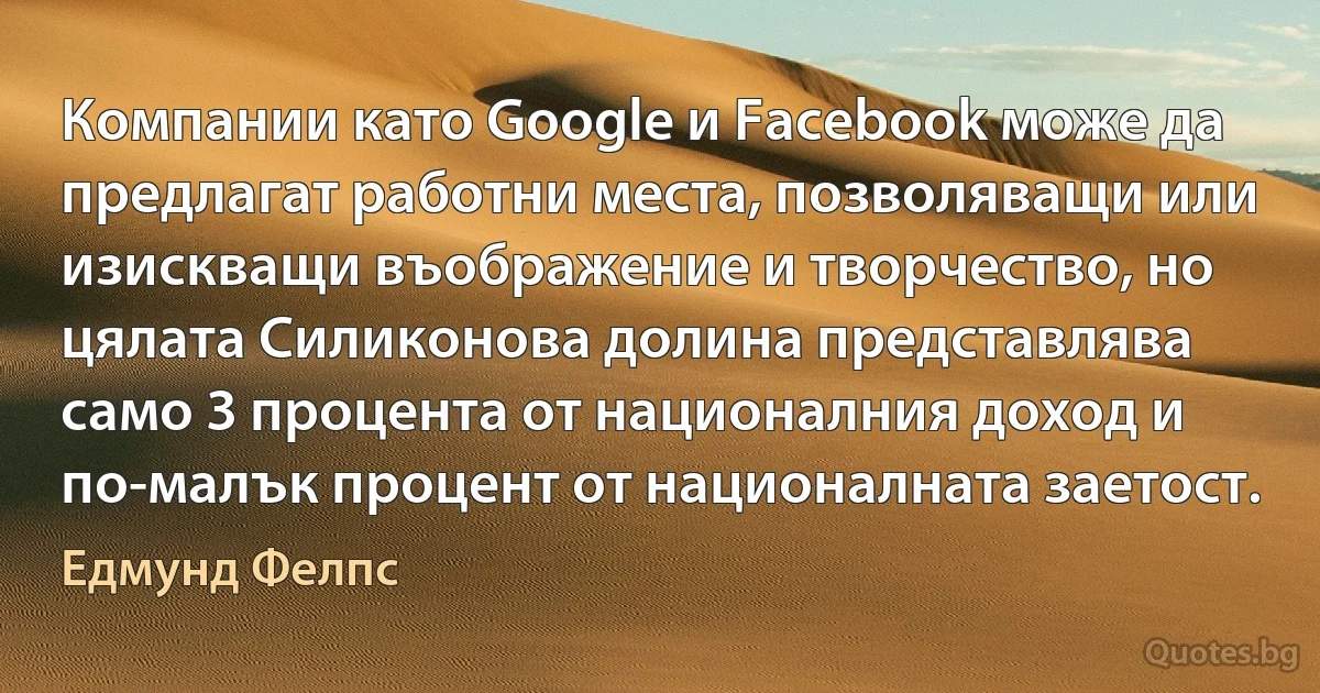 Компании като Google и Facebook може да предлагат работни места, позволяващи или изискващи въображение и творчество, но цялата Силиконова долина представлява само 3 процента от националния доход и по-малък процент от националната заетост. (Едмунд Фелпс)