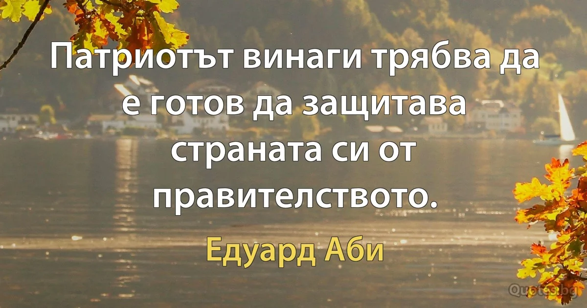 Патриотът винаги трябва да е готов да защитава страната си от правителството. (Едуард Аби)