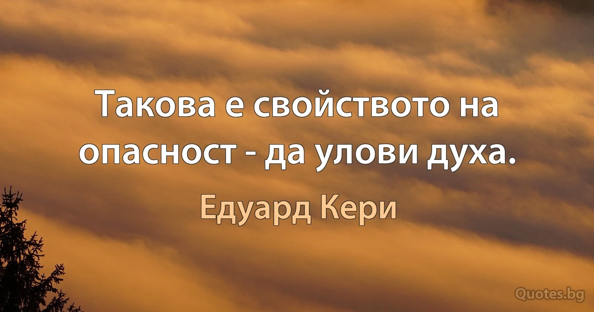 Такова е свойството на опасност - да улови духа. (Едуард Кери)