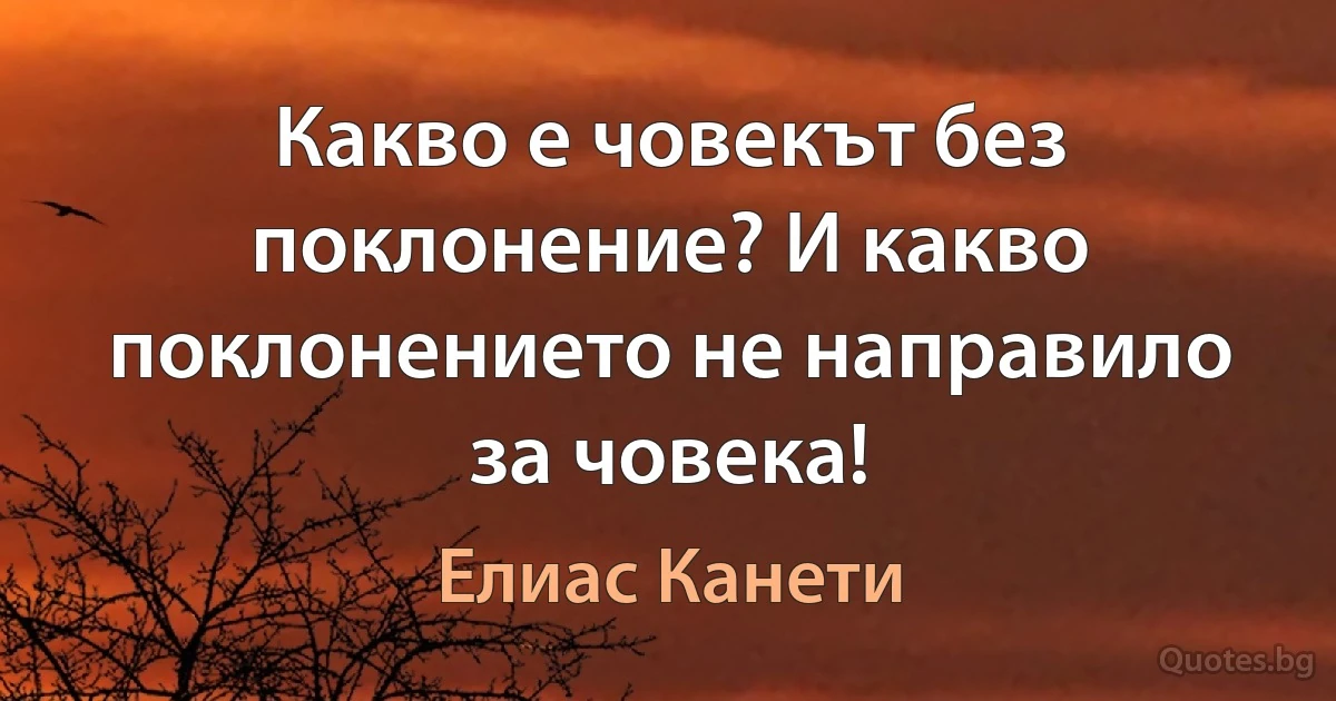 Какво е човекът без поклонение? И какво поклонението не направило за човека! (Елиас Канети)