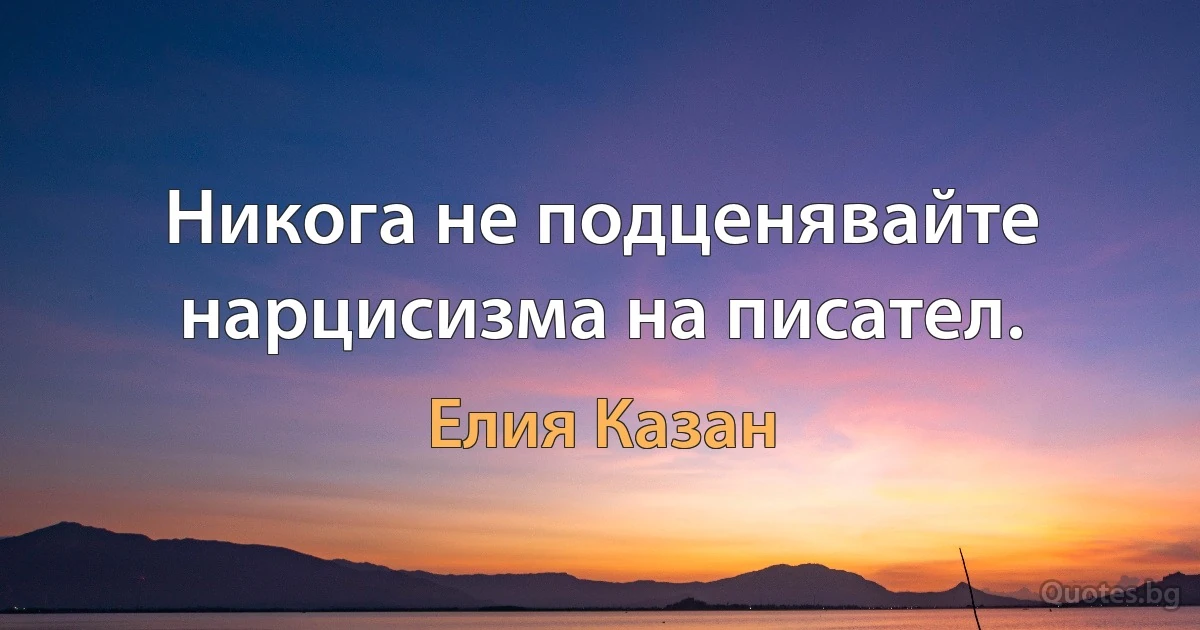 Никога не подценявайте нарцисизма на писател. (Елия Казан)