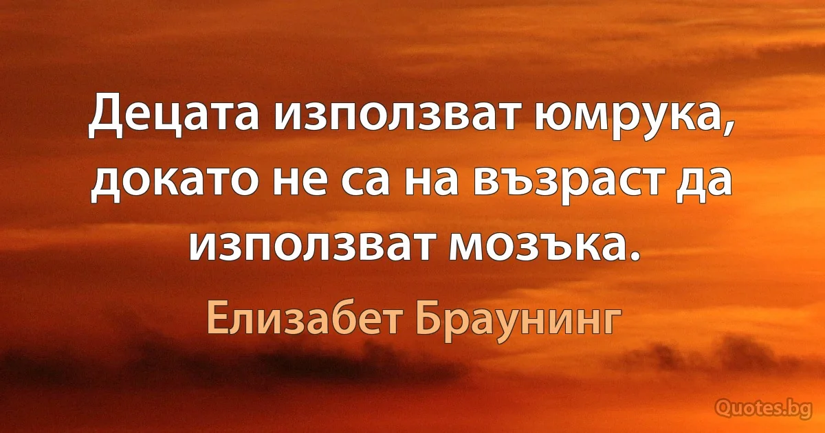 Децата използват юмрука, докато не са на възраст да използват мозъка. (Елизабет Браунинг)