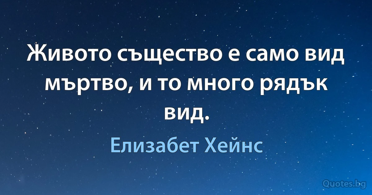 Живото същество е само вид мъртво, и то много рядък вид. (Елизабет Хейнс)