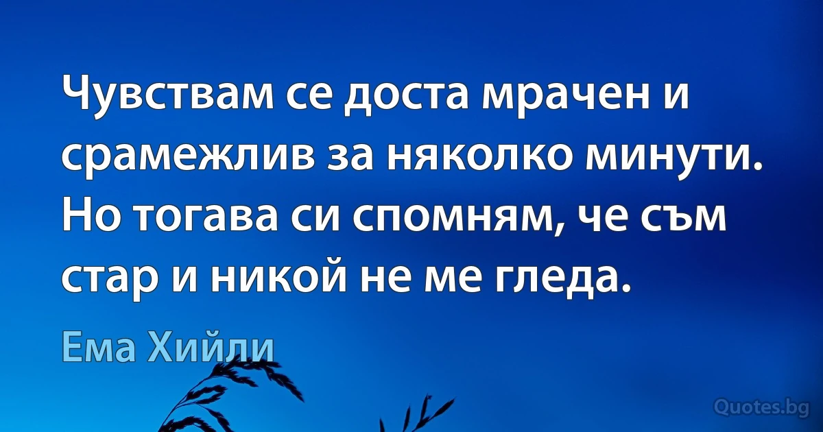 Чувствам се доста мрачен и срамежлив за няколко минути. Но тогава си спомням, че съм стар и никой не ме гледа. (Ема Хийли)