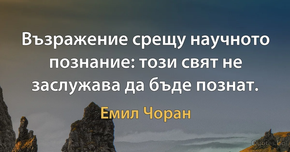 Възражение срещу научното познание: този свят не заслужава да бъде познат. (Емил Чоран)