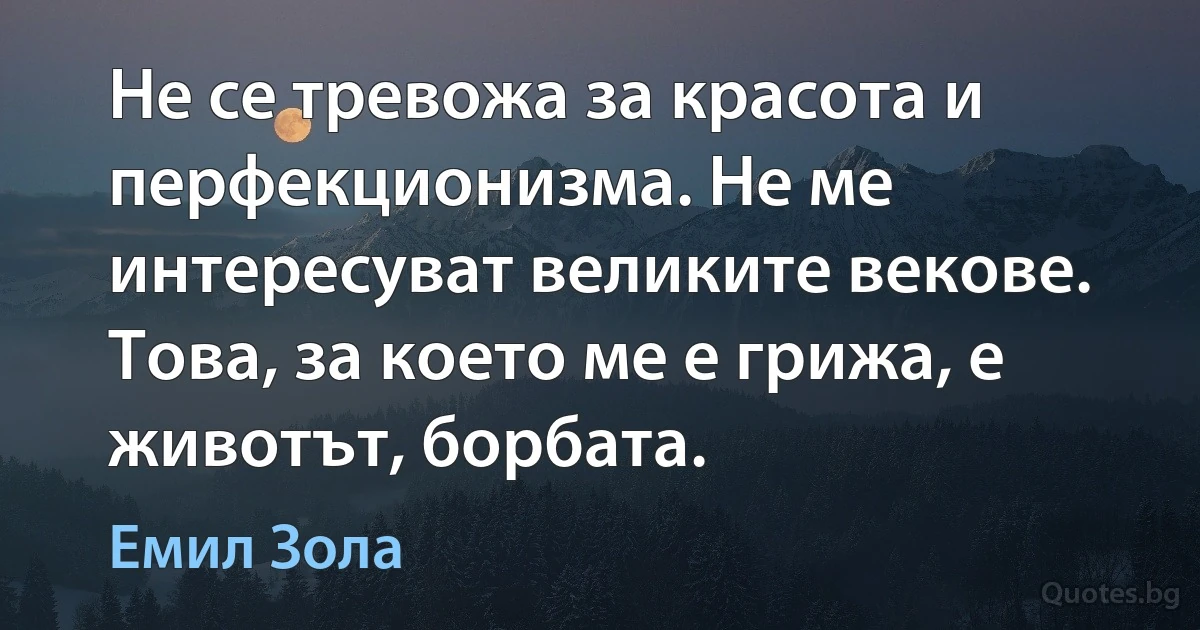 Не се тревожа за красота и перфекционизма. Не ме интересуват великите векове. Това, за което ме е грижа, е животът, борбата. (Емил Зола)