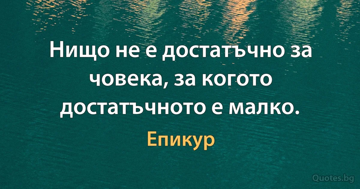 Нищо не е достатъчно за човека, за когото достатъчното е малко. (Епикур)