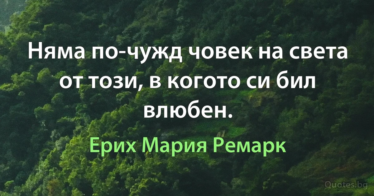 Няма по-чужд човек на света от този, в когото си бил влюбен. (Ерих Мария Ремарк)